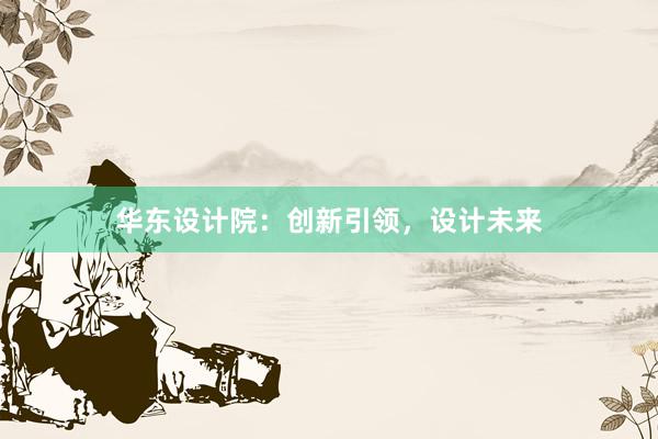 华东设计院：创新引领，设计未来